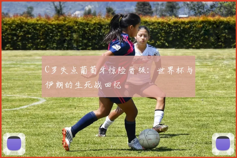 C罗失点葡萄牙惊险晋级：世界杯与伊朗的生死战回忆