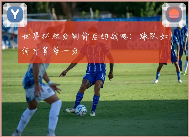 世界杯积分制背后的战略：球队如何计算每一分