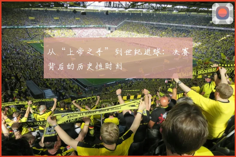 从“上帝之手”到世纪进球：决赛背后的历史性时刻