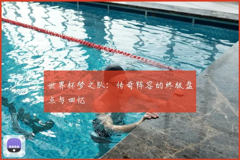 世界杯梦之队:传奇阵容的终极盘点与回忆