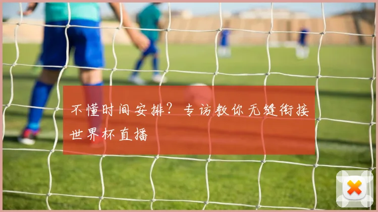 不懂时间安排?专访教你无缝衔接世界杯直播