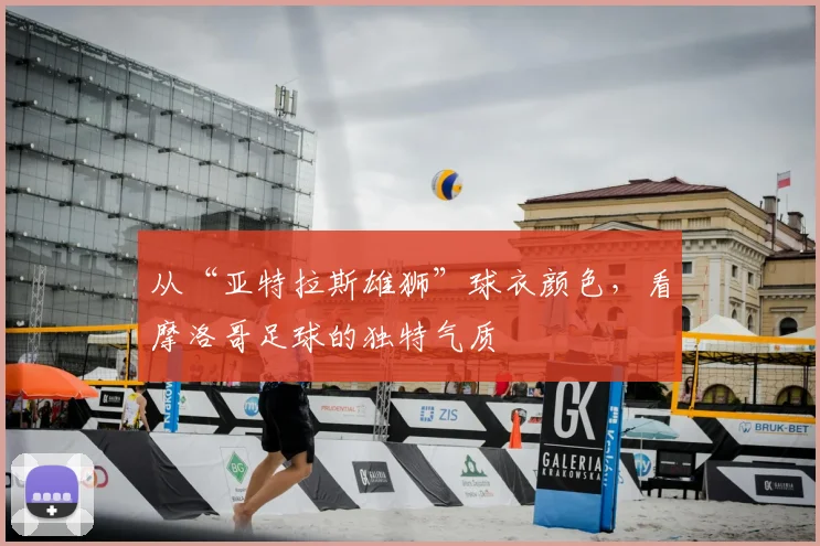 从“亚特拉斯雄狮”球衣颜色，看摩洛哥足球的独特气质