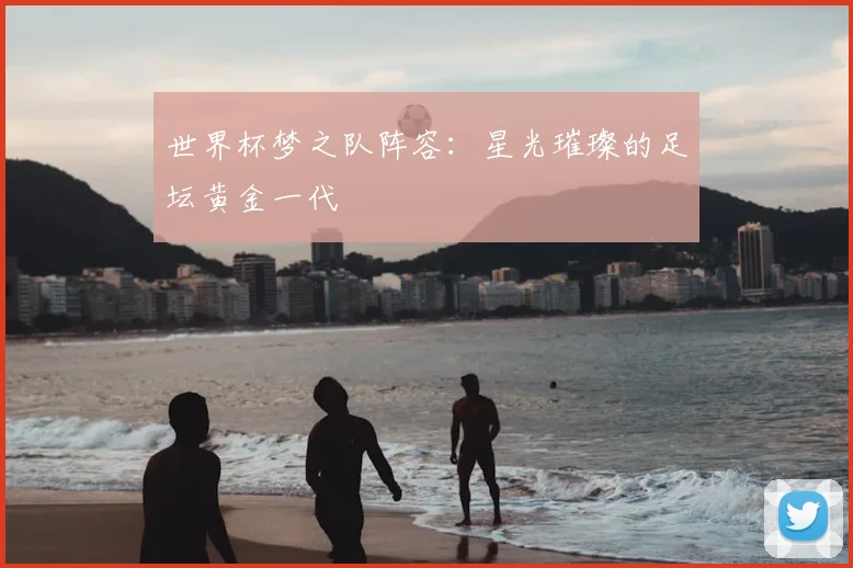 世界杯梦之队阵容：星光璀璨的足坛黄金一代