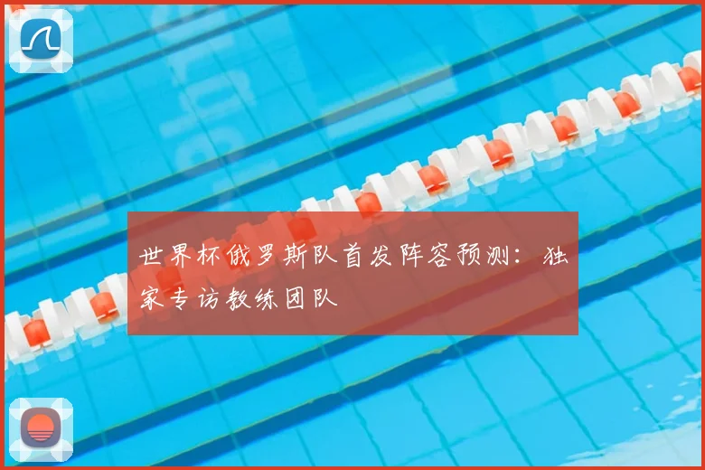 世界杯俄罗斯队首发阵容预测:独家专访教练团队
