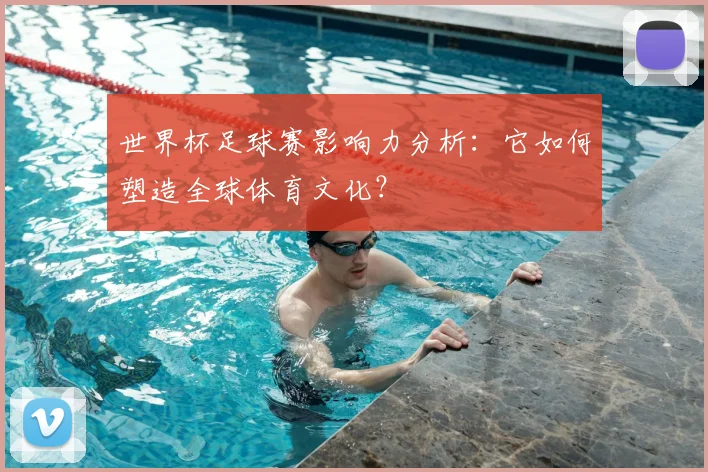 世界杯足球赛影响力分析：它如何塑造全球体育文化？