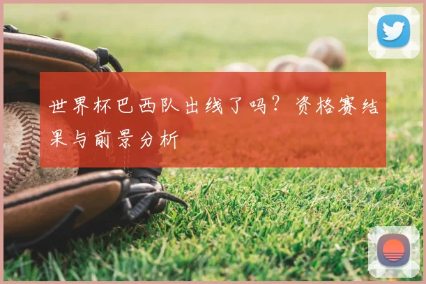 世界杯巴西队出线了吗？资格赛结果与前景分析