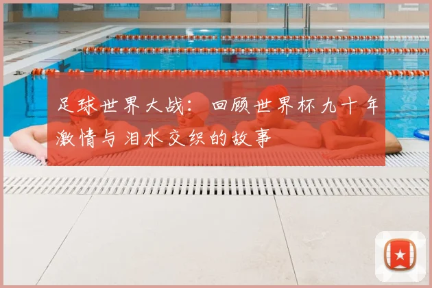 足球世界大战：回顾世界杯九十年激情与泪水交织的故事