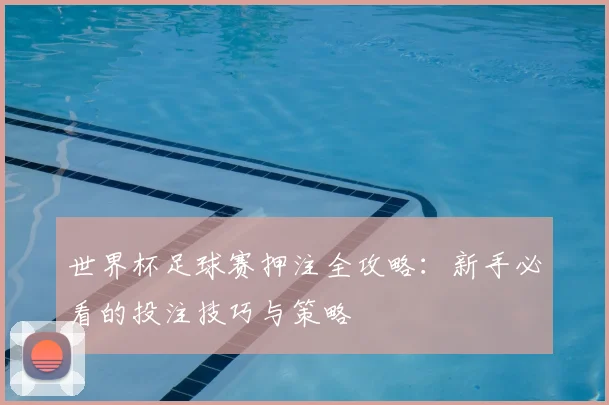 世界杯足球赛押注全攻略:新手必看的投注技巧与策略