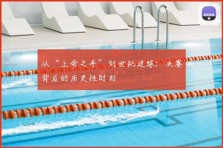 从“上帝之手”到世纪进球：决赛背后的历史性时刻