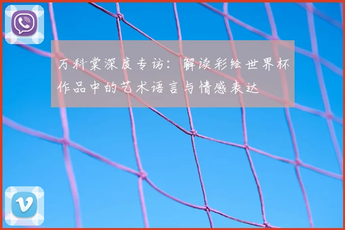 万科棠深度专访:解读彩绘世界杯作品中的艺术语言与情感表达