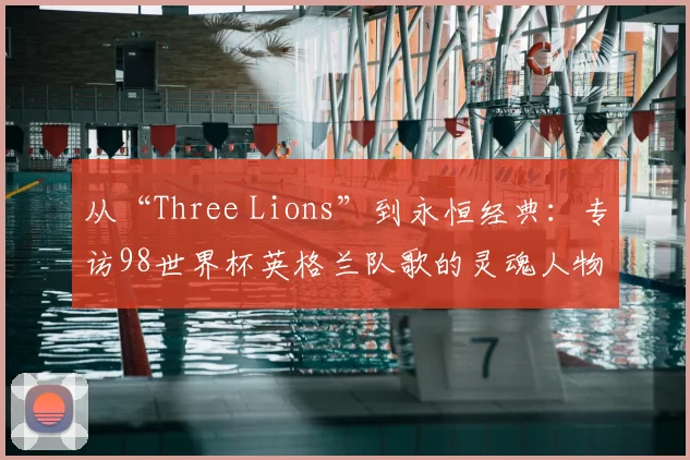 从“Three Lions”到永恒经典:专访98世界杯英格兰队歌的灵魂人物