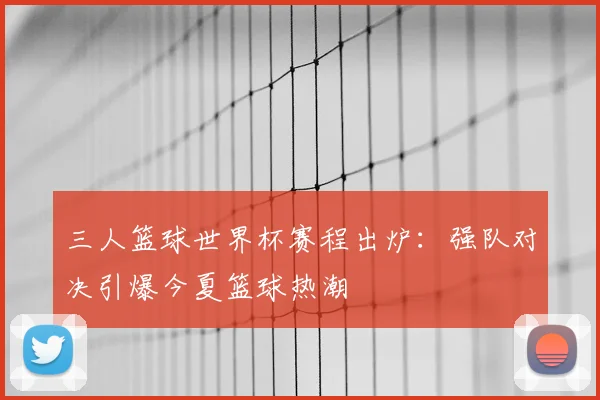 三人篮球世界杯赛程出炉:强队对决引爆今夏篮球热潮