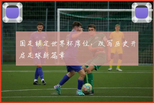 国足锁定世界杯席位，改写历史开启足球新篇章