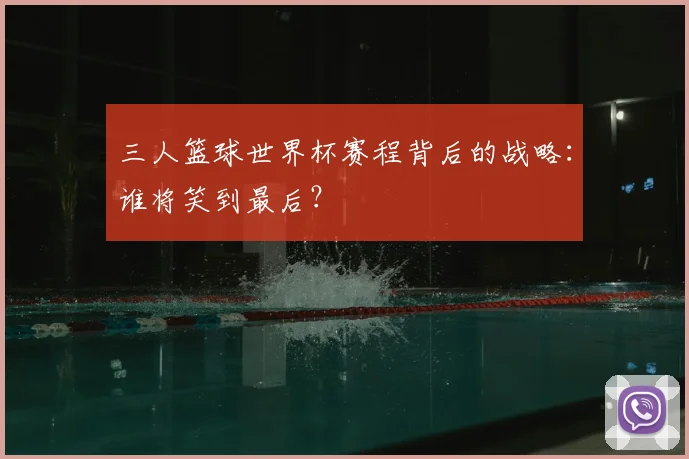 三人篮球世界杯赛程背后的战略:谁将笑到最后?