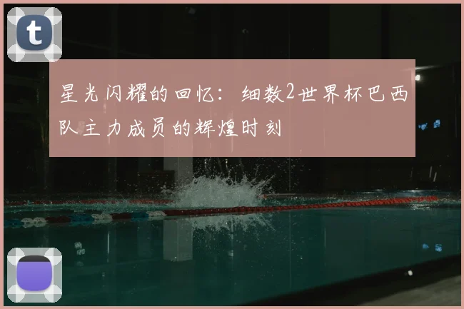 星光闪耀的回忆：细数2世界杯巴西队主力成员的辉煌时刻