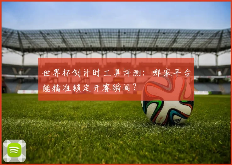世界杯倒计时工具评测:哪家平台能精准锁定开赛瞬间?