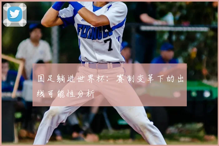 国足躺进世界杯：赛制变革下的出线可能性分析