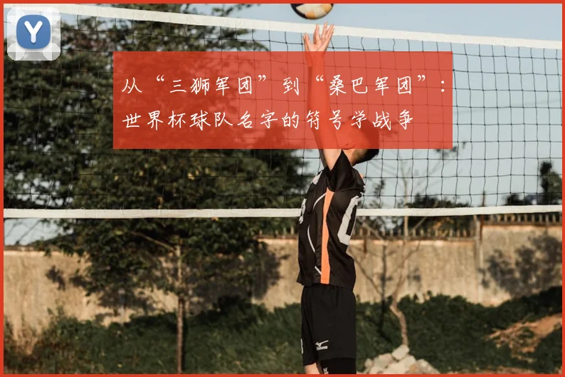 从“三狮军团”到“桑巴军团”:世界杯球队名字的符号学战争