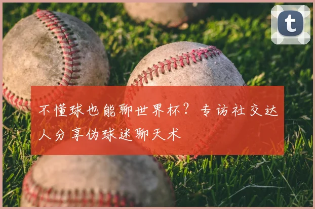 不懂球也能聊世界杯?专访社交达人分享伪球迷聊天术