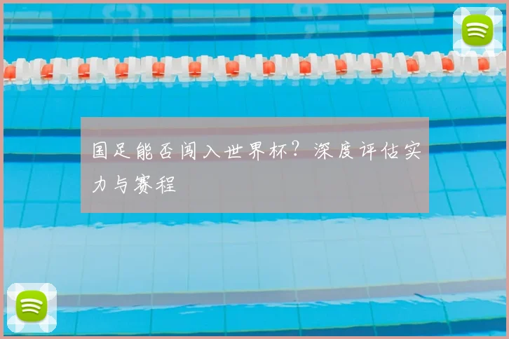 国足能否闯入世界杯？深度评估实力与赛程