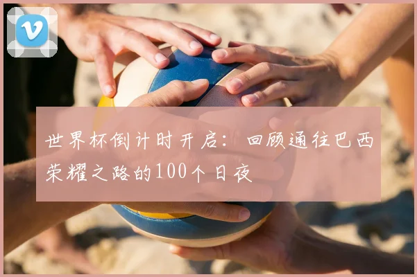世界杯倒计时开启：回顾通往巴西荣耀之路的100个日夜