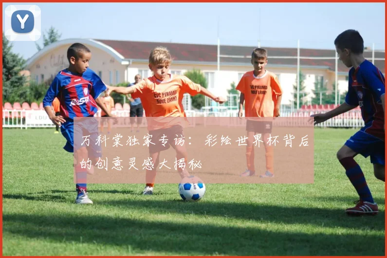 万科棠独家专访：彩绘世界杯背后的创意灵感大揭秘