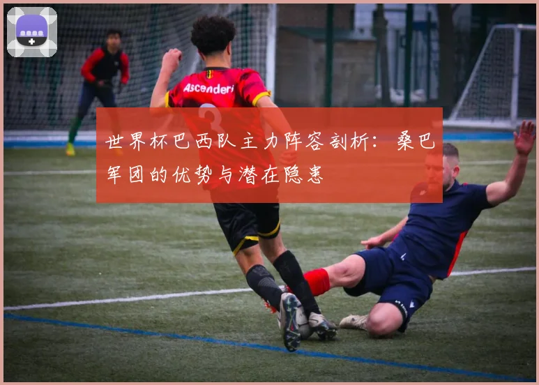 世界杯巴西队主力阵容剖析:桑巴军团的优势与潜在隐患