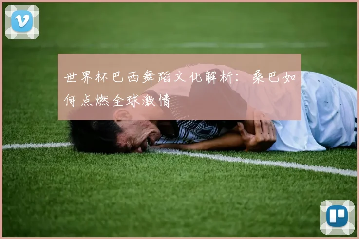 世界杯巴西舞蹈文化解析:桑巴如何点燃全球激情