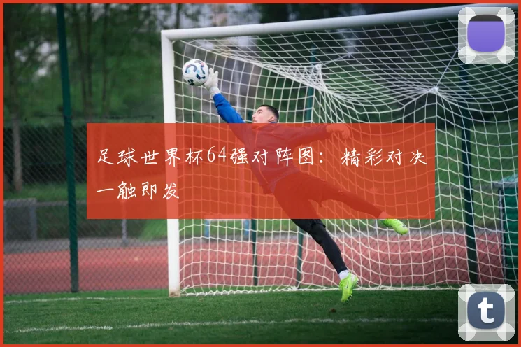 足球世界杯64强对阵图：精彩对决一触即发