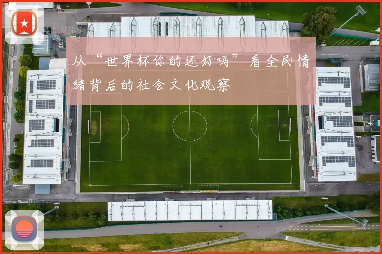 从“世界杯你的还好吗”看全民情绪背后的社会文化观察