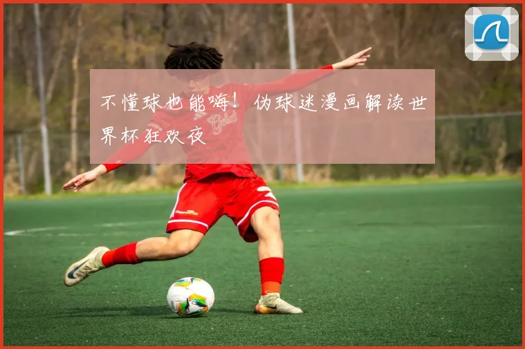 不懂球也能嗨!伪球迷漫画解读世界杯狂欢夜