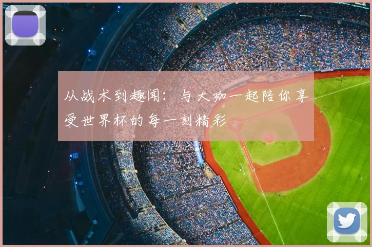 从战术到趣闻:与大咖一起陪你享受世界杯的每一刻精彩