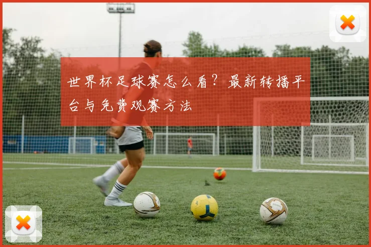 世界杯足球赛怎么看?最新转播平台与免费观赛方法