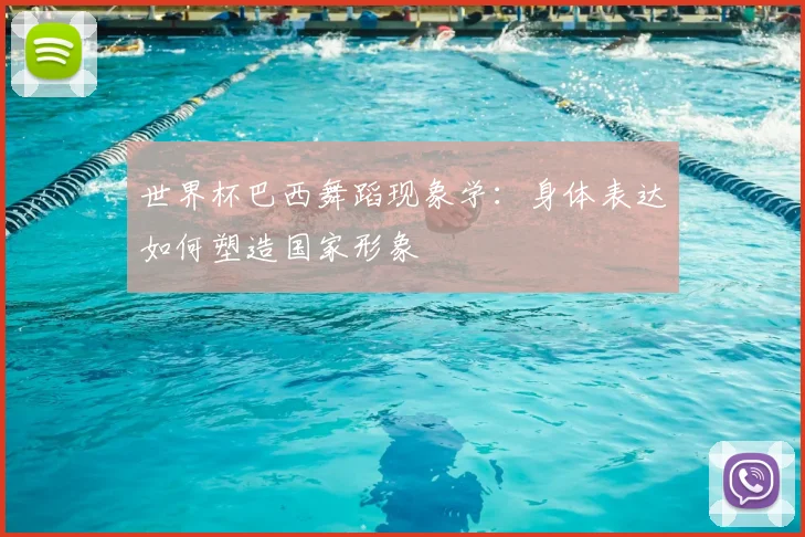 世界杯巴西舞蹈现象学：身体表达如何塑造国家形象