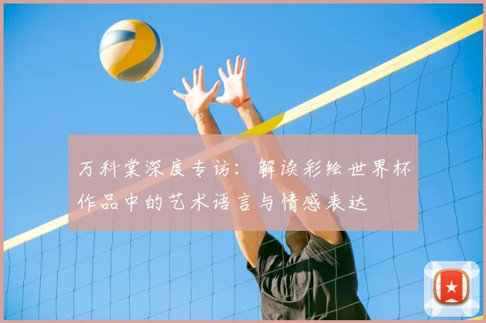 万科棠深度专访:解读彩绘世界杯作品中的艺术语言与情感表达