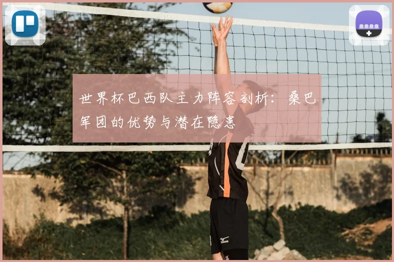 世界杯巴西队主力阵容剖析:桑巴军团的优势与潜在隐患