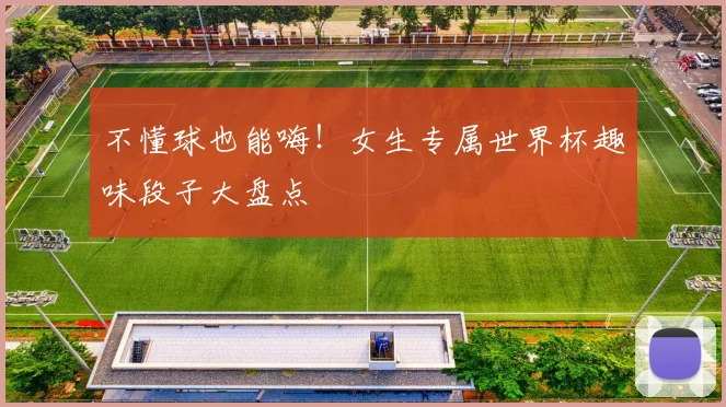 不懂球也能嗨!女生专属世界杯趣味段子大盘点