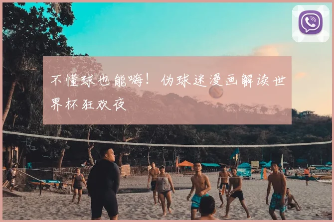不懂球也能嗨!伪球迷漫画解读世界杯狂欢夜