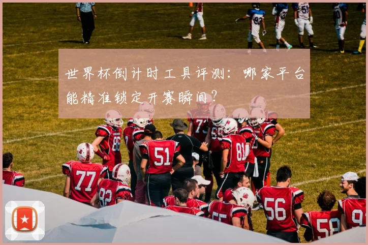 世界杯倒计时工具评测:哪家平台能精准锁定开赛瞬间?