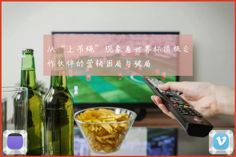 从“上吊绳”现象看世界杯顶级合作伙伴的营销困局与破局