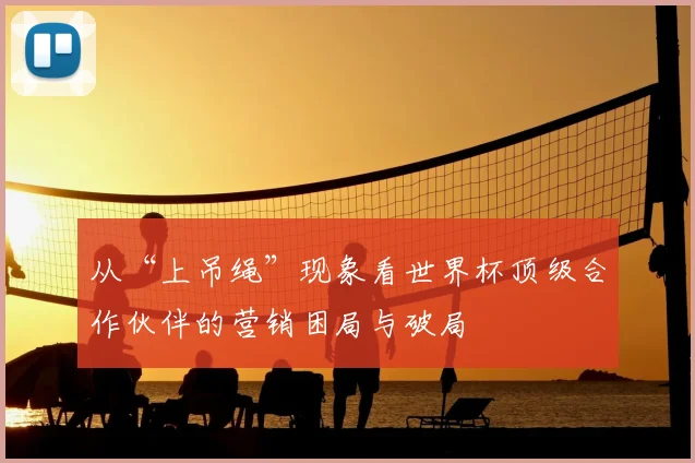 从“上吊绳”现象看世界杯顶级合作伙伴的营销困局与破局