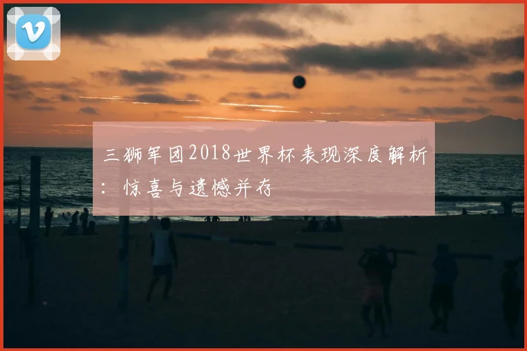 三狮军团2018世界杯表现深度解析:惊喜与遗憾并存