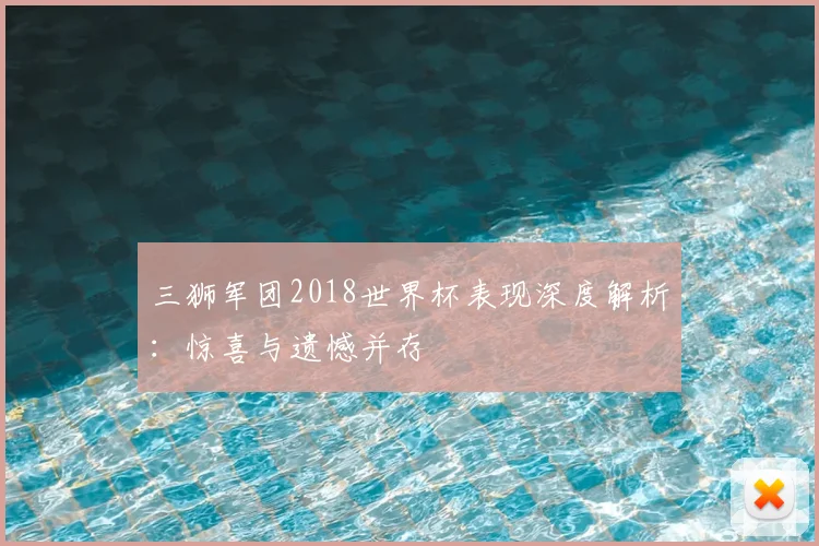 三狮军团2018世界杯表现深度解析:惊喜与遗憾并存