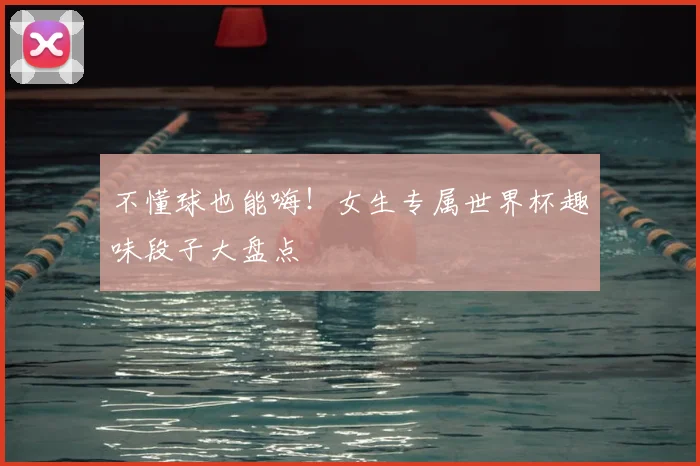 不懂球也能嗨!女生专属世界杯趣味段子大盘点