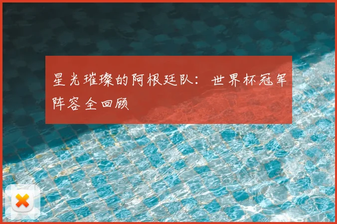 星光璀璨的阿根廷队：世界杯冠军阵容全回顾
